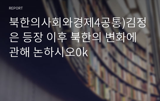 북한의사회와경제4공통)김정은 등장 이후 북한의 변화에 관해 논하시오0k