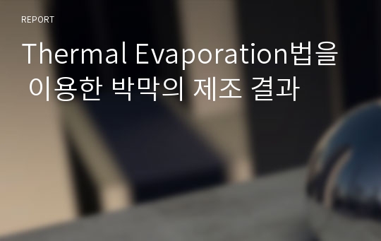 Thermal Evaporation법을 이용한 박막의 제조 결과