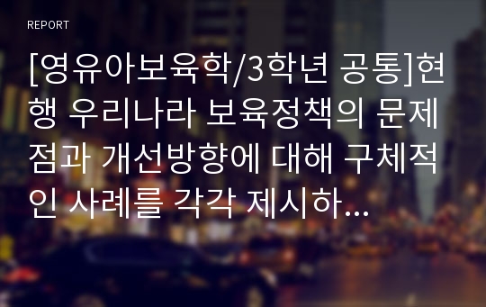 [영유아보육학/3학년 공통]현행 우리나라 보육정책의 문제점과 개선방향에 대해 구체적인 사례를 각각 제시하여 설명하시오