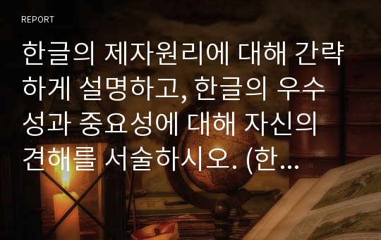 한글의 제자원리에 대해 간략하게 설명하고, 한글의 우수성과 중요성에 대해 자신의 견해를 서술하시오. (한국어어문규범)