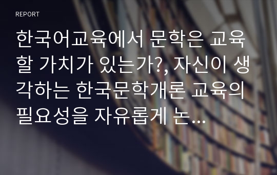 한국어교육에서 문학은 교육할 가치가 있는가?, 자신이 생각하는 한국문학개론 교육의 필요성을 자유롭게 논의하시오. (한국문학개론)