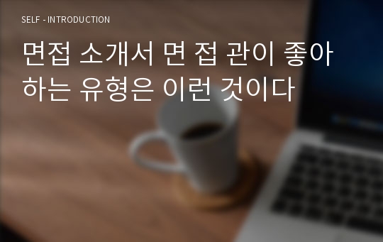 면접 소개서 면 접 관이 좋아하는 유형은 이런 것이다