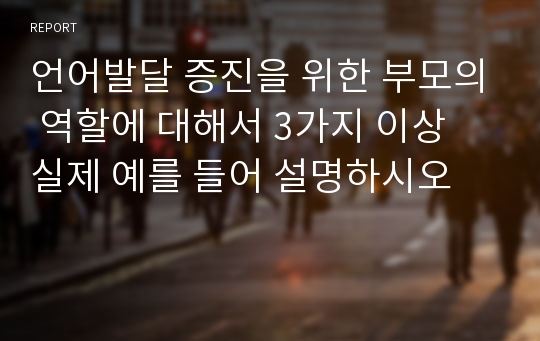 언어발달 증진을 위한 부모의 역할에 대해서 3가지 이상 실제 예를 들어 설명하시오