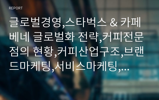 글로벌경영,스타벅스 &amp; 카페베네 글로벌화 전략,커피전문점의 현황,커피산업구조,브랜드마케팅,서비스마케팅,글로벌경영,사례분석,swot,stp,4p