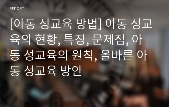 [아동 성교육 방법] 아동 성교육의 현황, 특징, 문제점, 아동 성교육의 원칙, 올바른 아동 성교육 방안