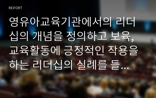 영유아교육기관에서의 리더십의 개념을 정의하고 보육, 교육활동에 긍정적인 작용을 하는 리더십의 실례를 들어 설명하고 논의하시오.