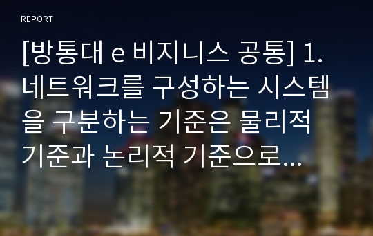 [방통대 e 비지니스 공통] 1. 네트워크를 구성하는 시스템을 구분하는 기준은 물리적 기준과 논리적 기준으로 분류할 수 있다.