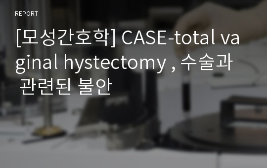 [모성간호학] CASE-total vaginal hystectomy , 수술과 관련된 불안