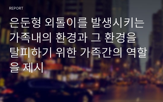 은둔형 외톨이를 발생시키는 가족내의 환경과 그 환경을 탈피하기 위한 가족간의 역할을 제시