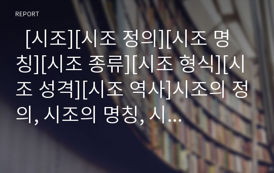   [시조][시조 정의][시조 명칭][시조 종류][시조 형식][시조 성격][시조 역사]시조의 정의, 시조의 명칭, 시조의 종류, 시조의 형식, 시조의 성격, 시조의 역사, 시조의 변화