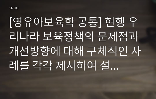 [영유아보육학 공통] 현행 우리나라 보육정책의 문제점과 개선방향에 대해 구체적인 사례를 각각 제시하여 설명하시오.