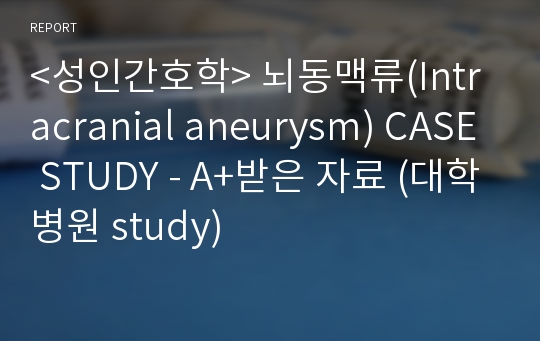 &lt;성인간호학&gt; 뇌동맥류(Intracranial aneurysm) CASE STUDY - A+받은 자료 (대학병원 study)