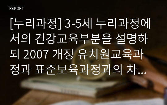 [누리과정] 3-5세 누리과정에서의 건강교육부분을 설명하되 2007 개정 유치원교육과정과 표준보육과정과의 차이점 비교_누리과정건강교육부분_3-5세누리과정(아동건강교육 공통과제)