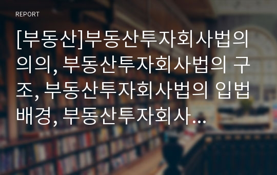 [부동산]부동산투자회사법의 의의, 부동산투자회사법의 구조, 부동산투자회사법의 입법배경, 부동산투자회사법의 필요성, 부동산투자회사법과 부동산투자회사, 부동산투자회사법의 개선방안