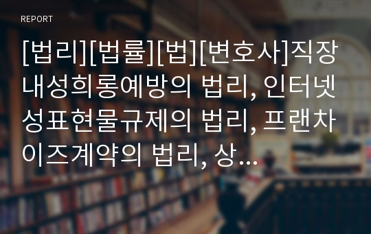 [법리][법률][법][변호사]직장내성희롱예방의 법리, 인터넷성표현물규제의 법리, 프랜차이즈계약의 법리, 상품권잔액환급제도의 법리, 재산권침해의 법리, 전자외상매출채권의 법리 분석