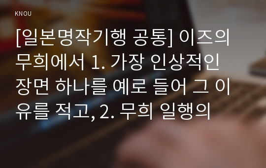 [일본명작기행 공통] 이즈의 무희에서 1. 가장 인상적인 장면 하나를 예로 들어 그 이유를 적고, 2. 무희 일행의