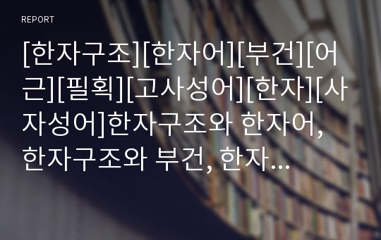 [한자구조][한자어][부건][어근][필획][고사성어][한자][사자성어]한자구조와 한자어, 한자구조와 부건, 한자구조와 어근, 한자구조와 필획, 한자구조와 고사성어 분석(한자구조)