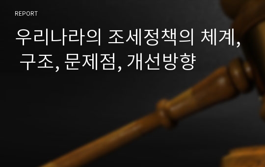 우리나라의 조세정책의 체계, 구조, 문제점, 개선방향