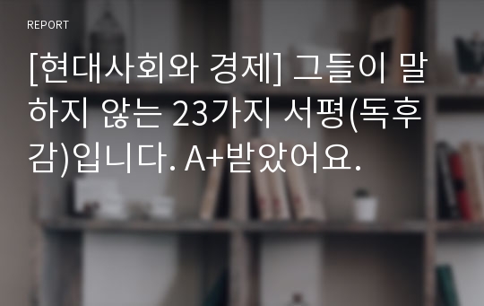 [현대사회와 경제] 그들이 말하지 않는 23가지 서평(독후감)입니다. A+받았어요.