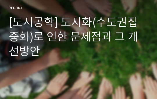 [도시공학] 도시화(수도권집중화)로 인한 문제점과 그 개선방안