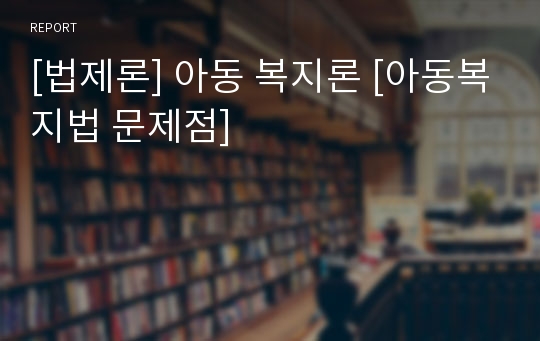 [법제론] 아동 복지론 [아동복지법 문제점]