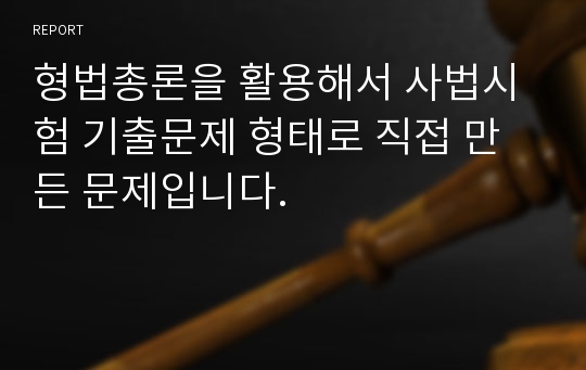 형법총론을 활용해서 사법시험 기출문제 형태로 직접 만든 문제입니다.