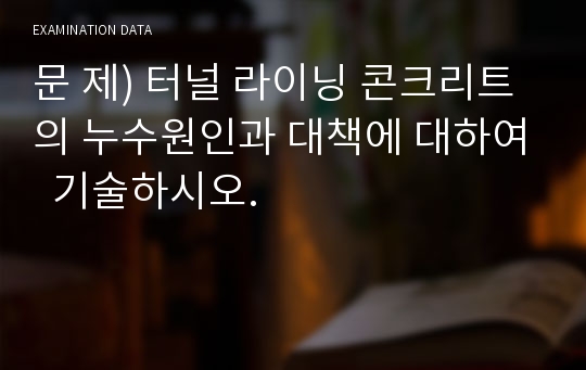 문 제) 터널 라이닝 콘크리트의 누수원인과 대책에 대하여  기술하시오.