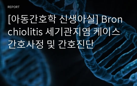 [아동간호학 신생아실] Bronchiolitis 세기관지염 케이스 간호사정 및 간호진단