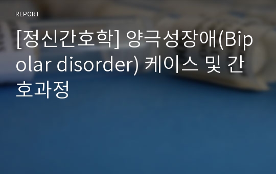 [정신간호학] 양극성장애(Bipolar disorder) 케이스 및 간호과정