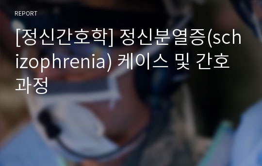 [정신간호학] 정신분열증(schizophrenia) 케이스 및 간호과정