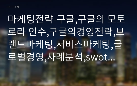 마케팅전략-구글,구글의 모토로라 인수,구글의경영전략,브랜드마케팅,서비스마케팅,글로벌경영,사례분석,swot,stp,4p