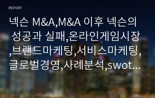 넥슨 M&amp;A,M&amp;A 이후 넥슨의 성공과 실패,온라인게임시장,브랜드마케팅,서비스마케팅,글로벌경영,사례분석,swot,stp,4p