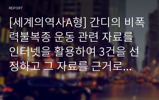 [세계의역사A형] 간디의 비폭력불복종 운동 관련 자료를 인터넷을 활용하여 3건을 선정하고 그 자료를 근거로 간디의 비폭력불복종 운동에 대한 비판적이되 주체적인 논평-간디비폭력불복종운동-