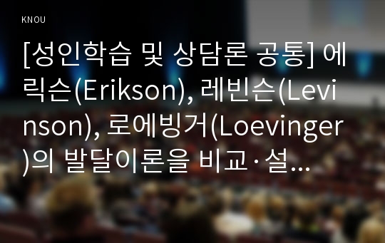 [성인학습 및 상담론 공통] 에릭슨(Erikson), 레빈슨(Levinson), 로에빙거(Loevinger)의 발달이론을 비교·설명하고, 각 이론의 교육적 시사점을 논하시오.