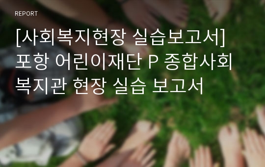 [사회복지현장 실습보고서] 포항 어린이재단 P 종합사회복지관 현장 실습 보고서