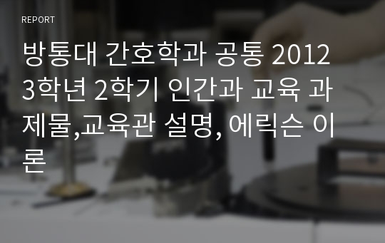 방통대 간호학과 공통 2012 3학년 2학기 인간과 교육 과제물,교육관 설명, 에릭슨 이론