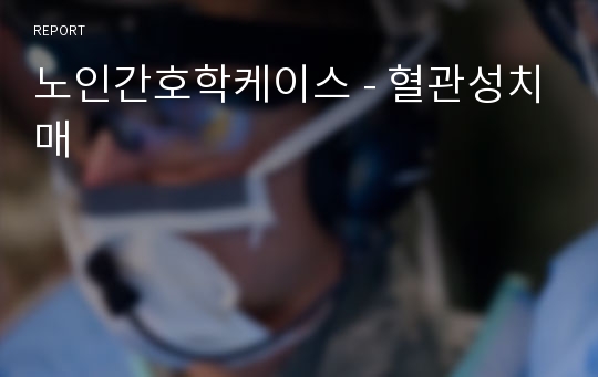 노인간호학케이스 - 혈관성치매