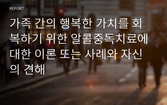 가족 간의 행복한 가치를 회복하기 위한 알콜중독치료에 대한 이론 또는 사례와 자신의 견해