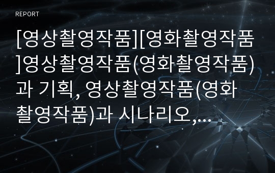 [영상촬영작품][영화촬영작품]영상촬영작품(영화촬영작품)과 기획, 영상촬영작품(영화촬영작품)과 시나리오, 영상촬영작품(영화촬영작품)과 영상제작, 영상촬영작품(영화촬영작품)과 편집