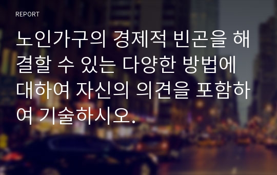 노인가구의 경제적 빈곤을 해결할 수 있는 다양한 방법에 대하여 자신의 의견을 포함하여 기술하시오.