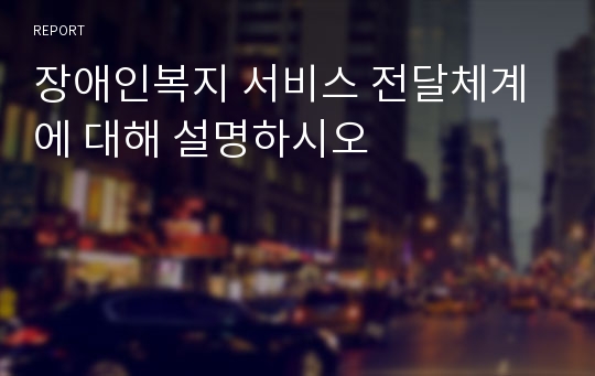 장애인복지 서비스 전달체계에 대해 설명하시오