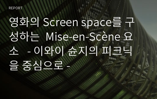 영화의 Screen space를 구성하는  Mise-en-Scène 요소   - 이와이 슌지의 피크닉을 중심으로 -