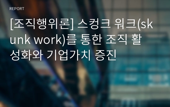 [조직행위론] 스컹크 워크(skunk work)를 통한 조직 활성화와 기업가치 증진