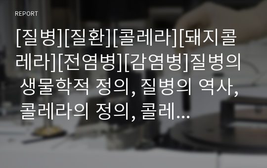 [질병][질환][콜레라][돼지콜레라][전염병][감염병]질병의 생물학적 정의, 질병의 역사, 콜레라의 정의, 콜레라의 감염경로, 콜레라의 증상, 콜레라의 사례, 콜레라의 치료법