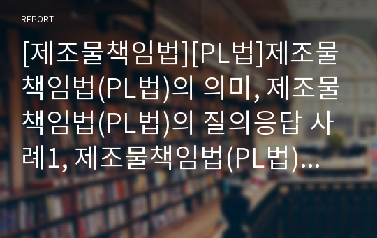 [제조물책임법][PL법]제조물책임법(PL법)의 의미, 제조물책임법(PL법)의 질의응답 사례1, 제조물책임법(PL법)의 질의응답 사례2, 제조물책임법(PL법)의 질의응답 사례3