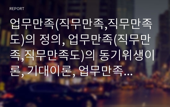 업무만족(직무만족,직무만족도)의 정의, 업무만족(직무만족,직무만족도)의 동기위생이론, 기대이론, 업무만족(직무만족,직무만족도)의 요인, 업무만족(직무만족,직무만족도)의 연구 사례