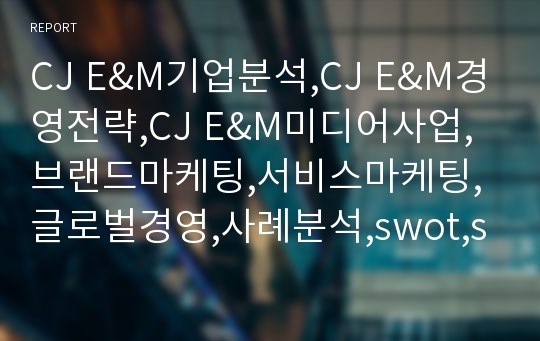 CJ E&amp;M기업분석,CJ E&amp;M경영전략,CJ E&amp;M미디어사업,브랜드마케팅,서비스마케팅,글로벌경영,사례분석,swot,stp,4p