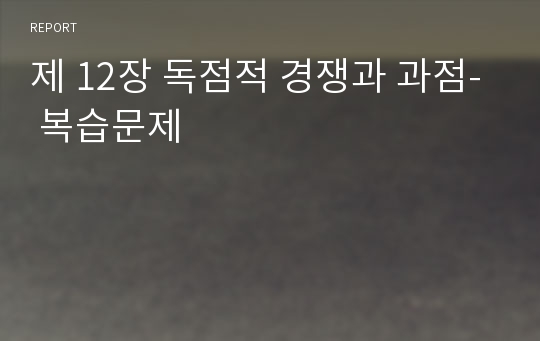 제 12장 독점적 경쟁과 과점- 복습문제