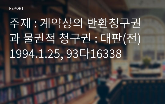 주제 : 계약상의 반환청구권과 물권적 청구권 : 대판(전) 1994.1.25, 93다16338