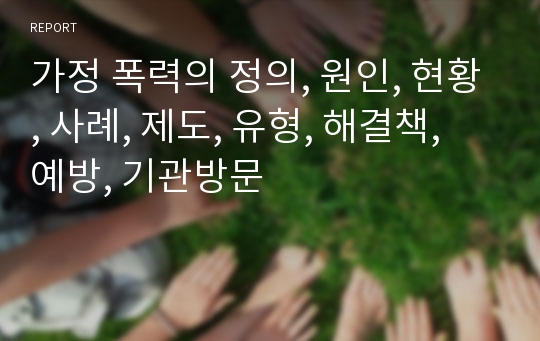 가정 폭력의 정의, 원인, 현황, 사례, 제도, 유형, 해결책, 예방, 기관방문